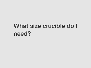 What size crucible do I need?