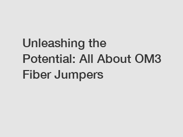 Unleashing the Potential: All About OM3 Fiber Jumpers