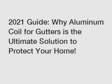 2021 Guide: Why Aluminum Coil for Gutters is the Ultimate Solution to Protect Your Home!