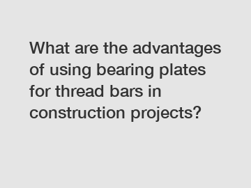 What are the advantages of using bearing plates for thread bars in construction projects?