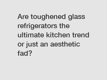 Are toughened glass refrigerators the ultimate kitchen trend or just an aesthetic fad?