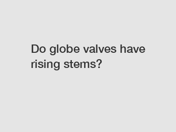 Do globe valves have rising stems?