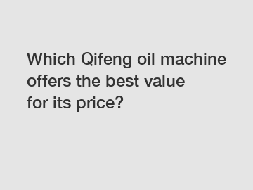 Which Qifeng oil machine offers the best value for its price?