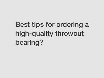 Best tips for ordering a high-quality throwout bearing?