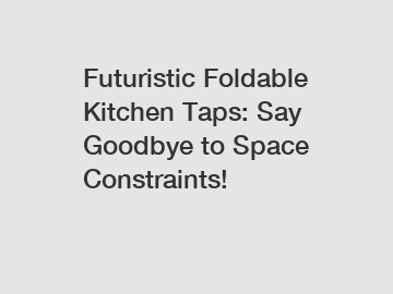 Futuristic Foldable Kitchen Taps: Say Goodbye to Space Constraints!