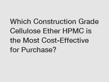 Which Construction Grade Cellulose Ether HPMC is the Most Cost-Effective for Purchase?