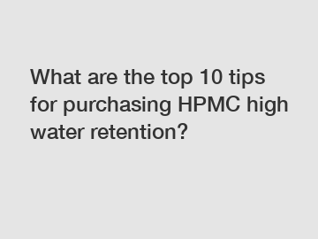 What are the top 10 tips for purchasing HPMC high water retention?