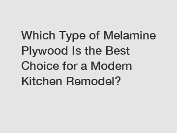 Which Type of Melamine Plywood Is the Best Choice for a Modern Kitchen Remodel?