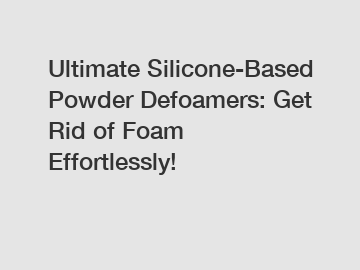 Ultimate Silicone-Based Powder Defoamers: Get Rid of Foam Effortlessly!