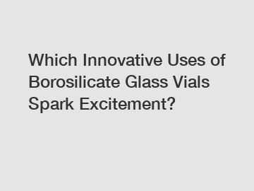 Which Innovative Uses of Borosilicate Glass Vials Spark Excitement?