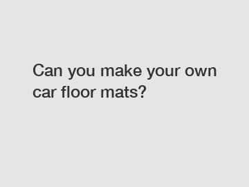 Can you make your own car floor mats?