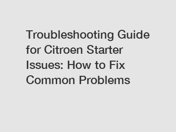 Troubleshooting Guide for Citroen Starter Issues: How to Fix Common Problems