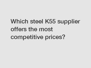 Which steel K55 supplier offers the most competitive prices?