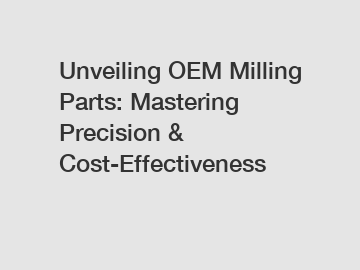 Unveiling OEM Milling Parts: Mastering Precision & Cost-Effectiveness