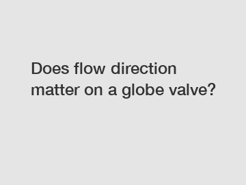 Does flow direction matter on a globe valve?