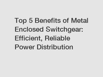 Top 5 Benefits of Metal Enclosed Switchgear: Efficient, Reliable Power Distribution