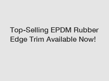 Top-Selling EPDM Rubber Edge Trim Available Now!