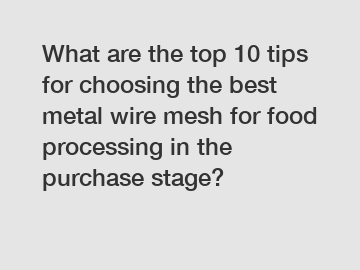 What are the top 10 tips for choosing the best metal wire mesh for food processing in the purchase stage?