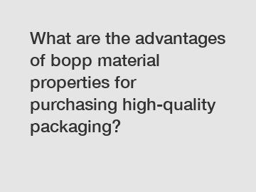 What are the advantages of bopp material properties for purchasing high-quality packaging?