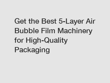 Get the Best 5-Layer Air Bubble Film Machinery for High-Quality Packaging