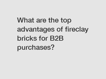 What are the top advantages of fireclay bricks for B2B purchases?