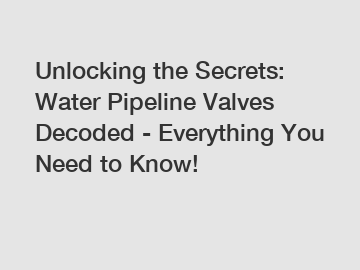 Unlocking the Secrets: Water Pipeline Valves Decoded - Everything You Need to Know!