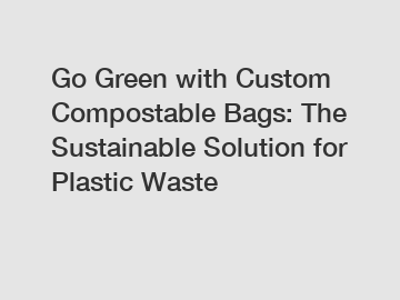 Go Green with Custom Compostable Bags: The Sustainable Solution for Plastic Waste