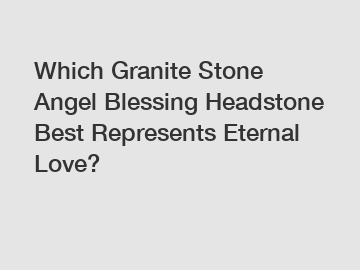 Which Granite Stone Angel Blessing Headstone Best Represents Eternal Love?