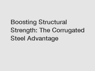 Boosting Structural Strength: The Corrugated Steel Advantage