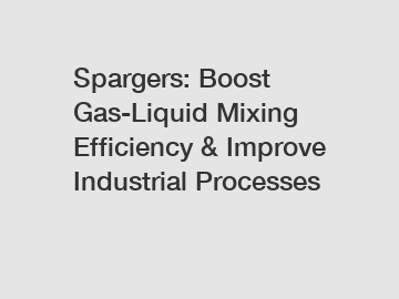 Spargers: Boost Gas-Liquid Mixing Efficiency & Improve Industrial Processes