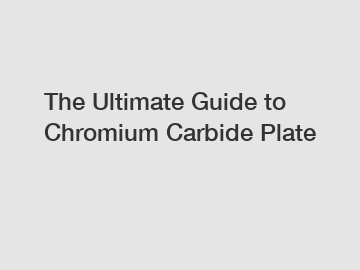 The Ultimate Guide to Chromium Carbide Plate