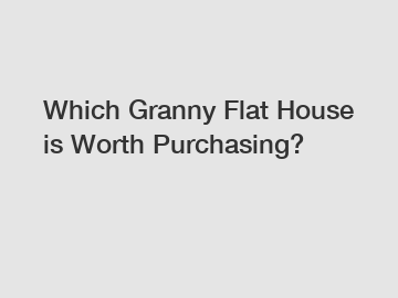 Which Granny Flat House is Worth Purchasing?