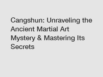 Cangshun: Unraveling the Ancient Martial Art Mystery & Mastering Its Secrets