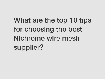 What are the top 10 tips for choosing the best Nichrome wire mesh supplier?